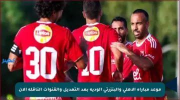 موعد مباراة الأهلي والبنزرتي الودية بعد التعديل والقنوات الناقلة الآن